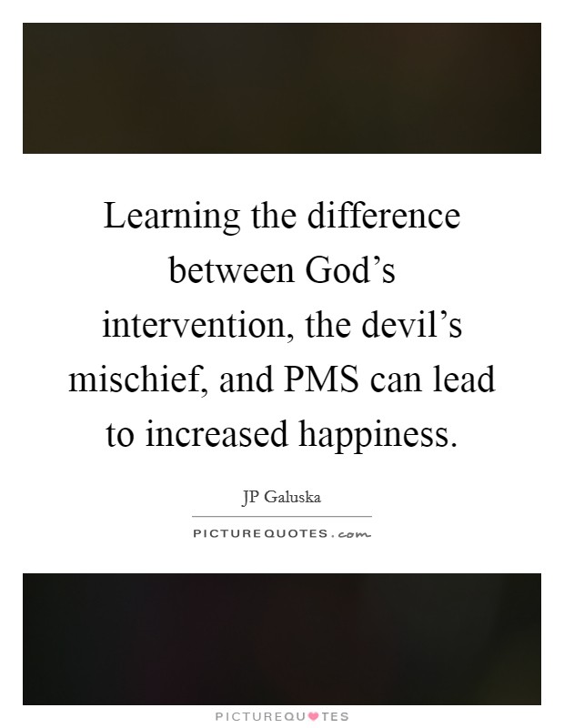 Learning the difference between God’s intervention, the devil’s mischief, and PMS can lead to increased happiness Picture Quote #1