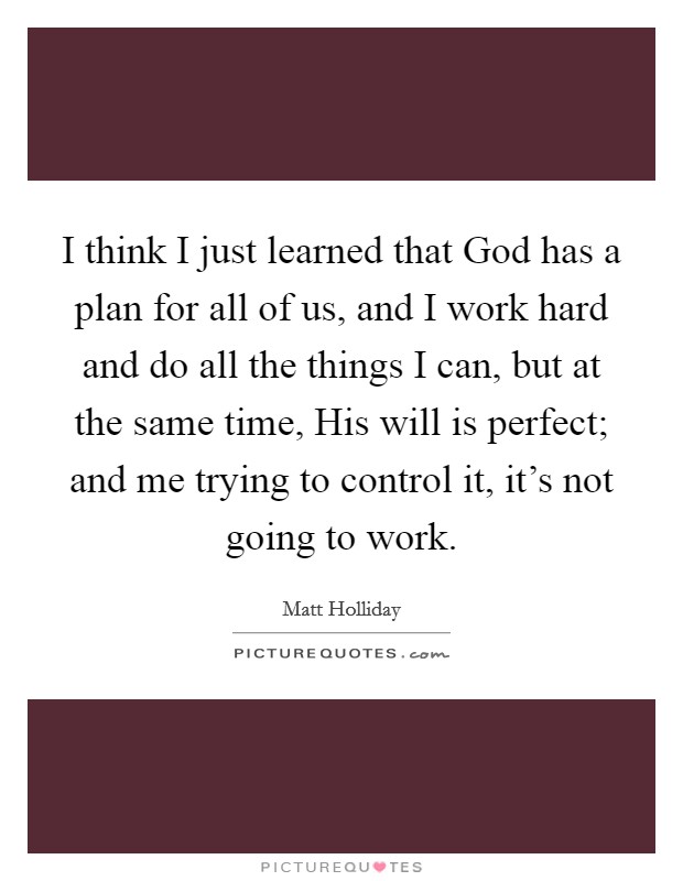 I think I just learned that God has a plan for all of us, and I work hard and do all the things I can, but at the same time, His will is perfect; and me trying to control it, it’s not going to work Picture Quote #1