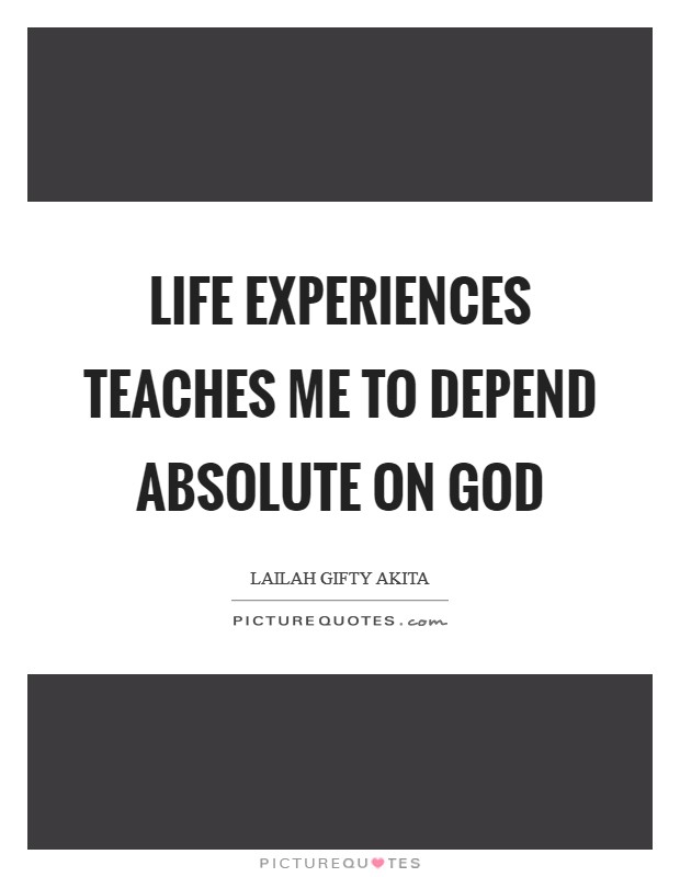 Life experiences teaches me to depend absolute on God Picture Quote #1