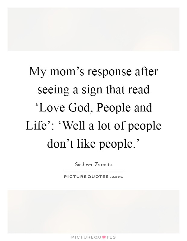 My mom’s response after seeing a sign that read ‘Love God, People and Life’: ‘Well a lot of people don’t like people.’ Picture Quote #1