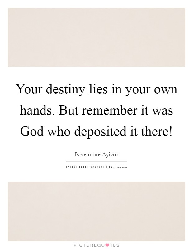Your destiny lies in your own hands. But remember it was God who deposited it there! Picture Quote #1