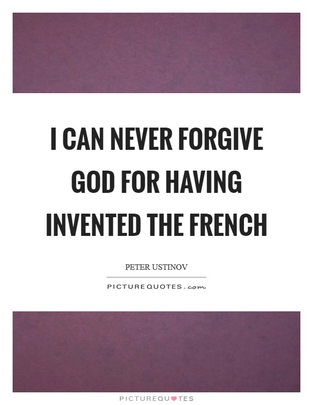 I can never forgive God for having invented the French Picture Quote #1