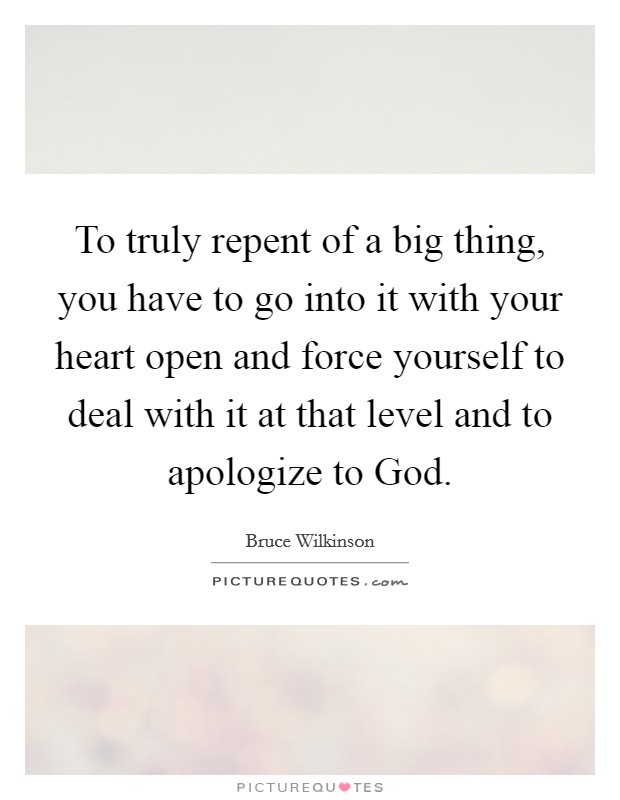 To truly repent of a big thing, you have to go into it with your heart open and force yourself to deal with it at that level and to apologize to God Picture Quote #1