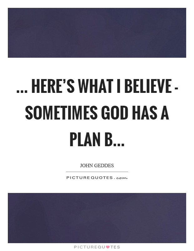 ... here’s what I believe - sometimes God has a Plan B Picture Quote #1