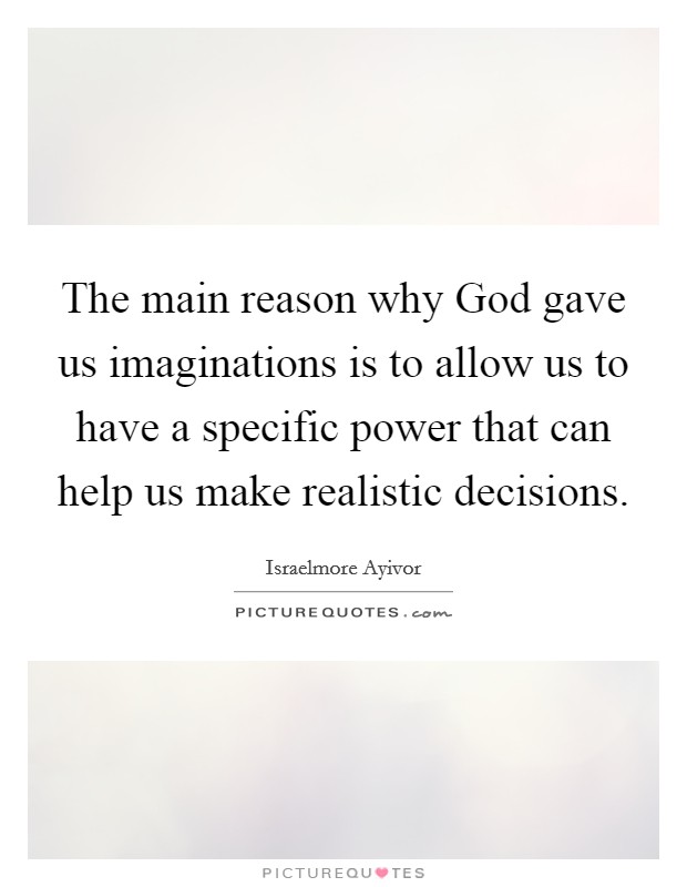 The main reason why God gave us imaginations is to allow us to have a specific power that can help us make realistic decisions Picture Quote #1