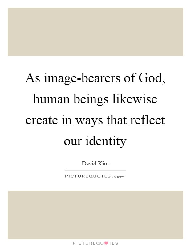 As image-bearers of God, human beings likewise create in ways that reflect our identity Picture Quote #1
