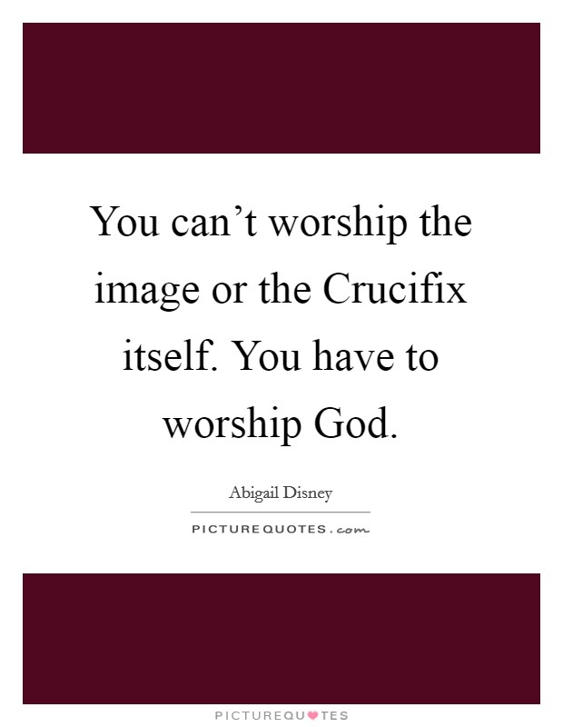 You can’t worship the image or the Crucifix itself. You have to worship God Picture Quote #1