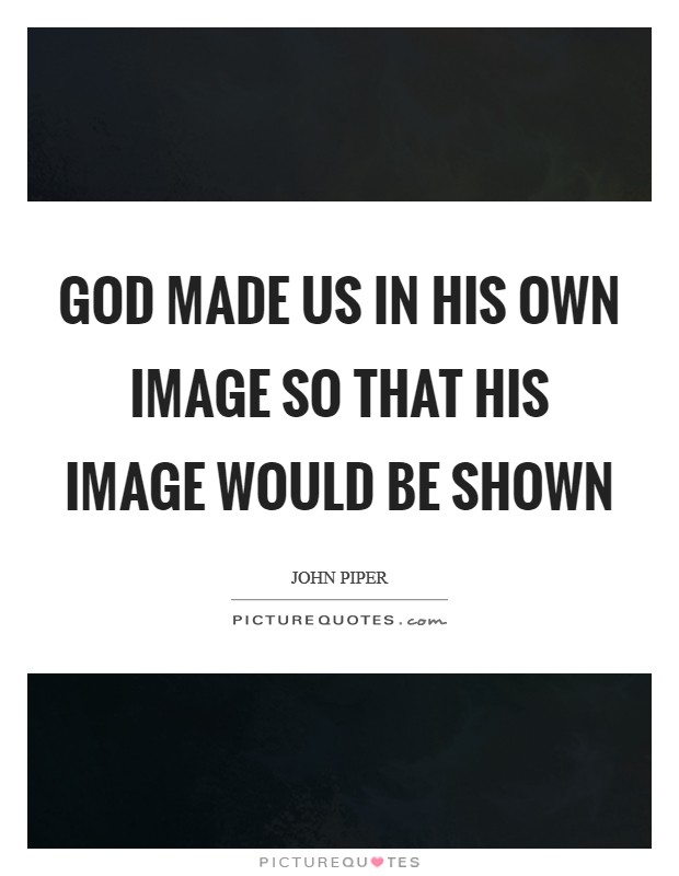 God made us in His own image so that His image would be shown Picture Quote #1