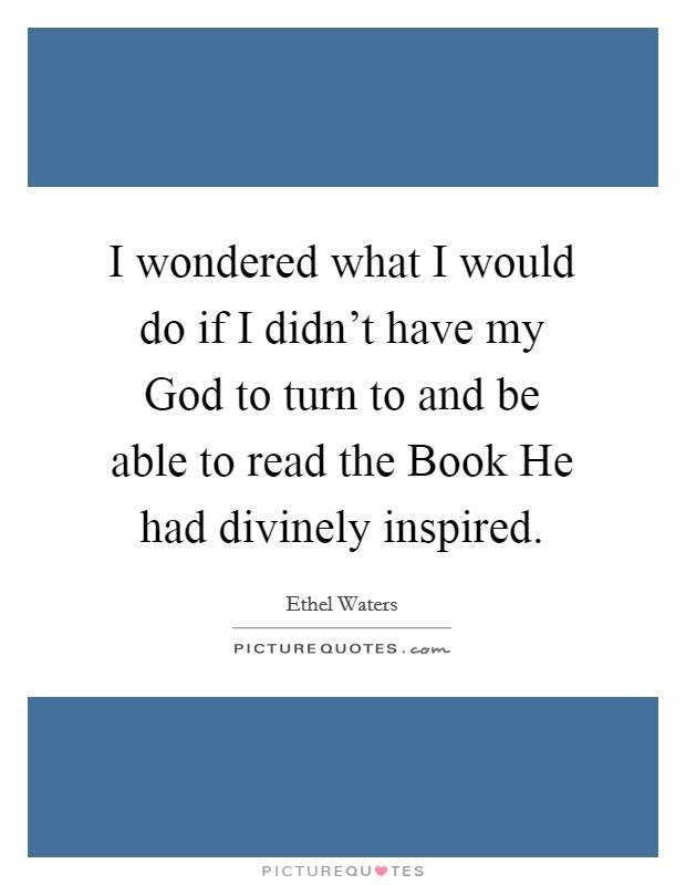 I wondered what I would do if I didn't have my God to turn to and be able to read the Book He had divinely inspired. Picture Quote #1