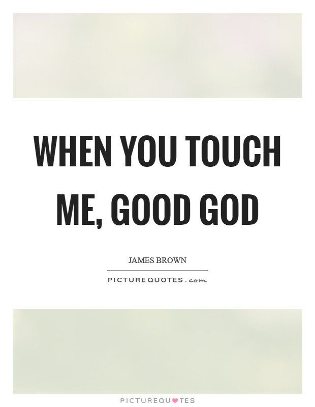 When you touch me, good God Picture Quote #1