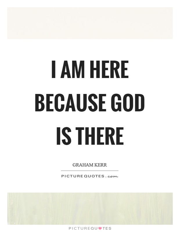 I am here because God is there Picture Quote #1
