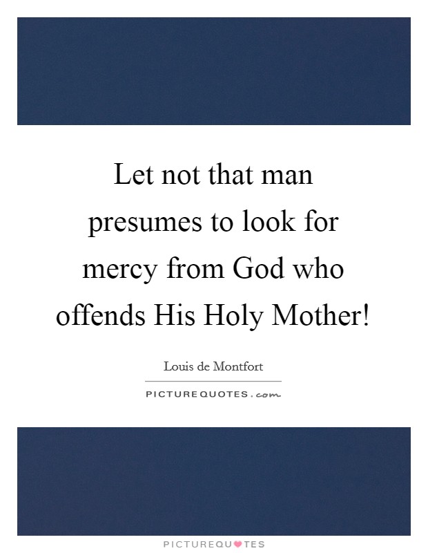 Let not that man presumes to look for mercy from God who offends His Holy Mother! Picture Quote #1