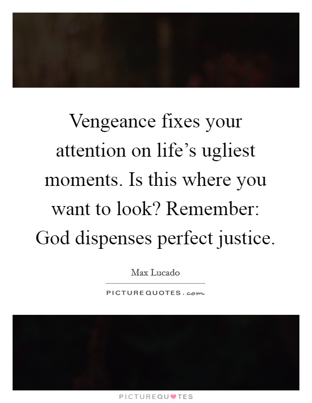 Vengeance fixes your attention on life's ugliest moments. Is this where you want to look? Remember: God dispenses perfect justice. Picture Quote #1