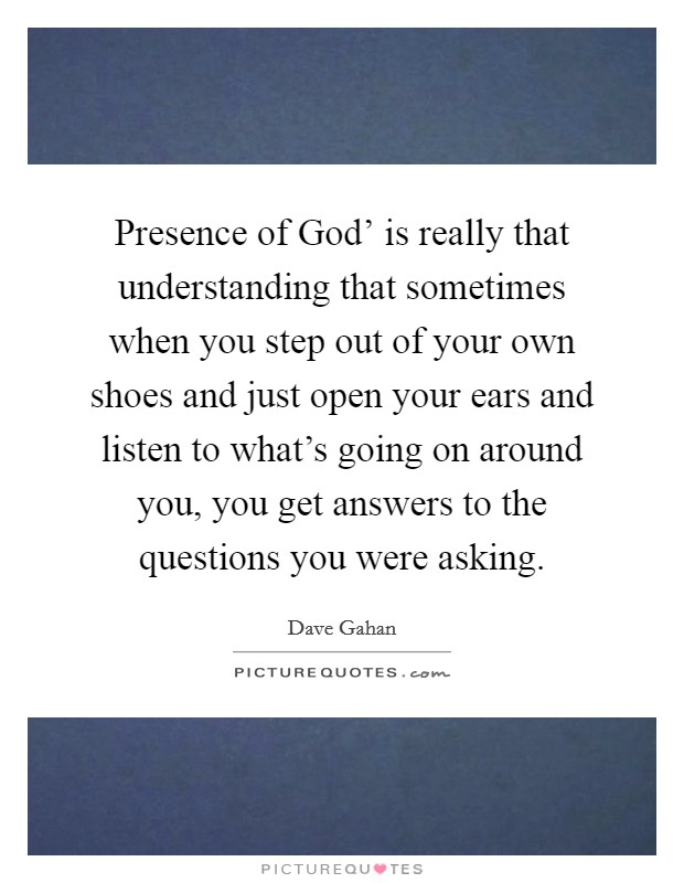 Presence of God’ is really that understanding that sometimes when you step out of your own shoes and just open your ears and listen to what’s going on around you, you get answers to the questions you were asking Picture Quote #1