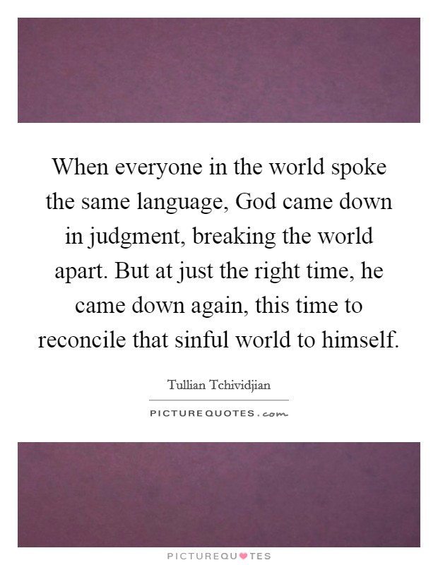 When everyone in the world spoke the same language, God came down in judgment, breaking the world apart. But at just the right time, he came down again, this time to reconcile that sinful world to himself Picture Quote #1