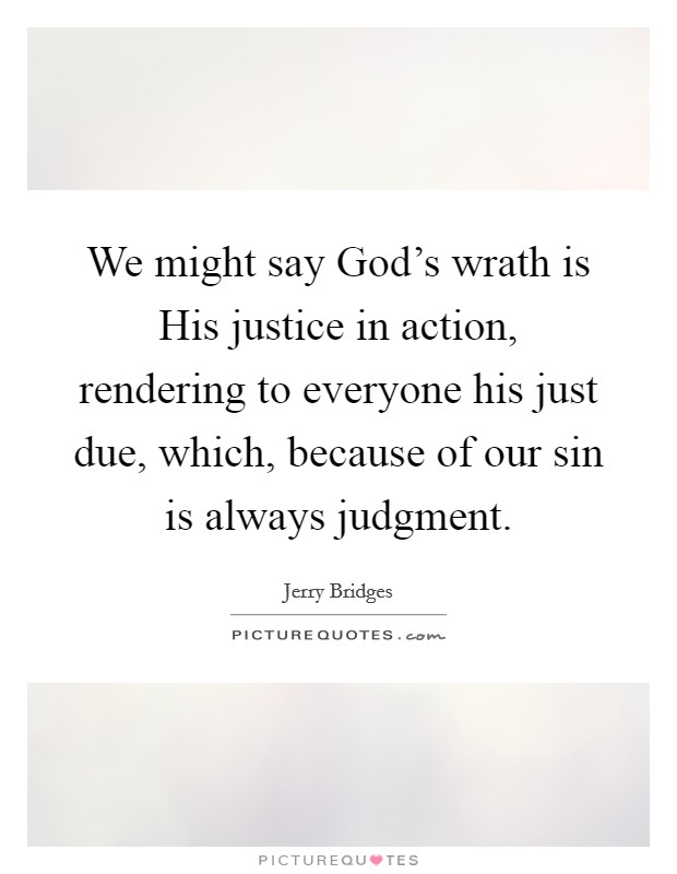 We might say God's wrath is His justice in action, rendering to everyone his just due, which, because of our sin is always judgment. Picture Quote #1