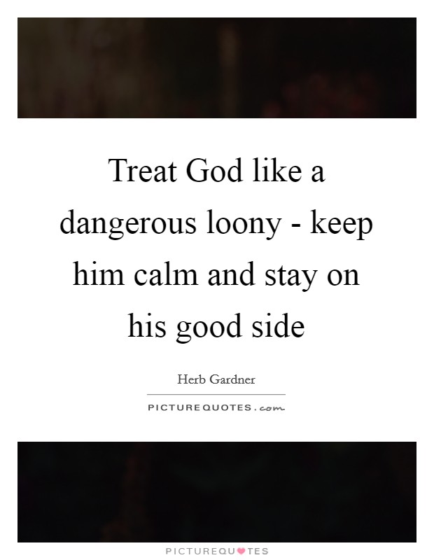 Treat God like a dangerous loony - keep him calm and stay on his good side Picture Quote #1