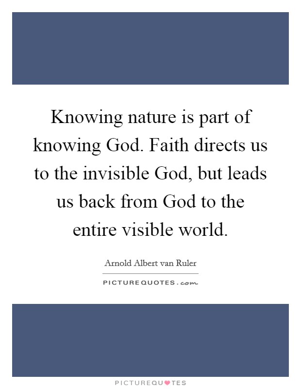 Knowing nature is part of knowing God. Faith directs us to the invisible God, but leads us back from God to the entire visible world Picture Quote #1