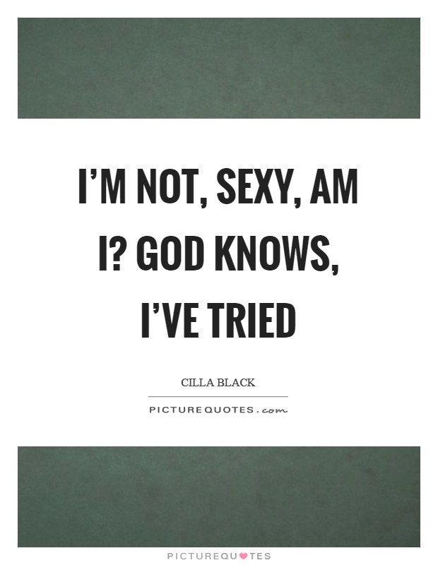 I’m not, sexy, am I? God knows, I’ve tried Picture Quote #1