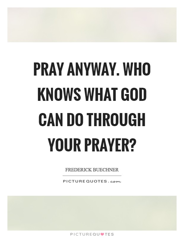 Pray anyway. Who knows what God can do through your prayer? Picture Quote #1