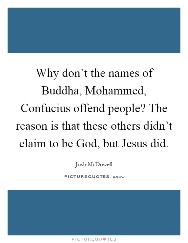 Why don’t the names of Buddha, Mohammed, Confucius offend people? The reason is that these others didn’t claim to be God, but Jesus did Picture Quote #1
