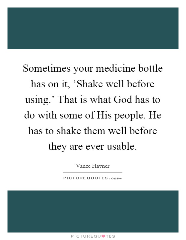Sometimes your medicine bottle has on it, ‘Shake well before using.’ That is what God has to do with some of His people. He has to shake them well before they are ever usable Picture Quote #1
