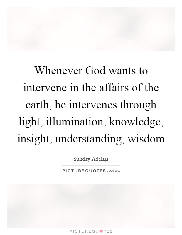 Whenever God wants to intervene in the affairs of the earth, he intervenes through light, illumination, knowledge, insight, understanding, wisdom Picture Quote #1