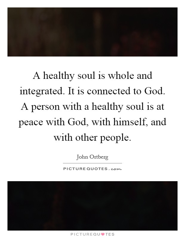 A healthy soul is whole and integrated. It is connected to God. A person with a healthy soul is at peace with God, with himself, and with other people Picture Quote #1