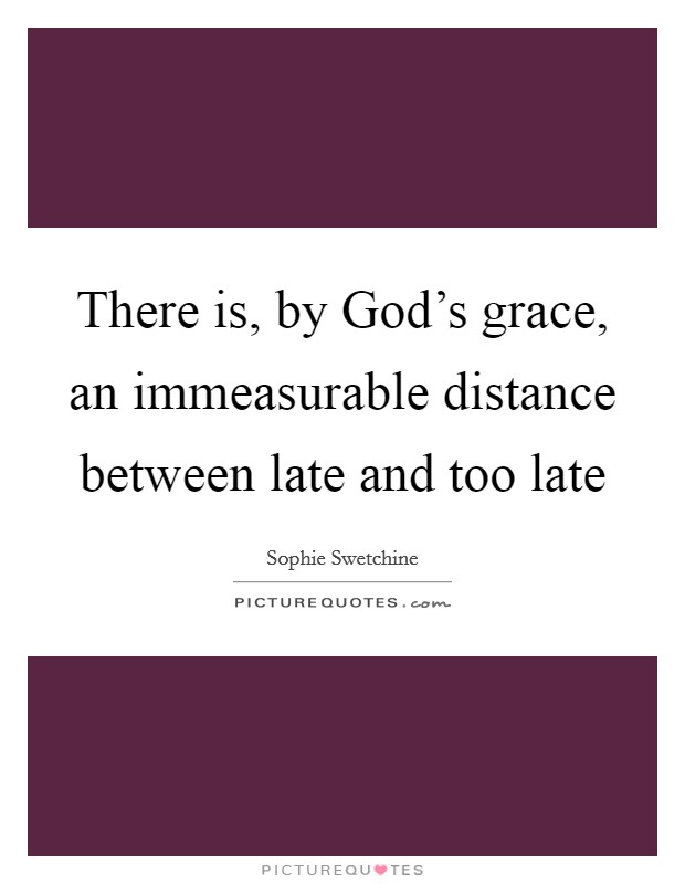 There is, by God’s grace, an immeasurable distance between late and too late Picture Quote #1