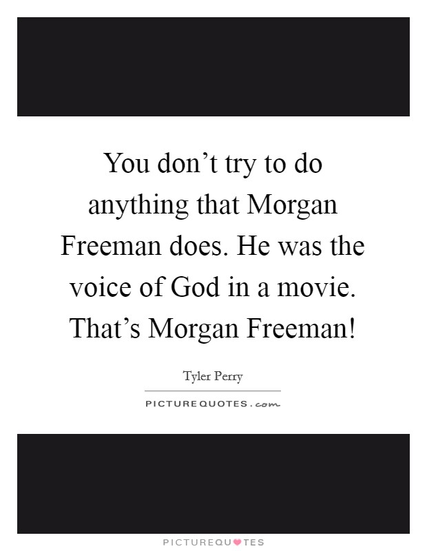 You don’t try to do anything that Morgan Freeman does. He was the voice of God in a movie. That’s Morgan Freeman! Picture Quote #1