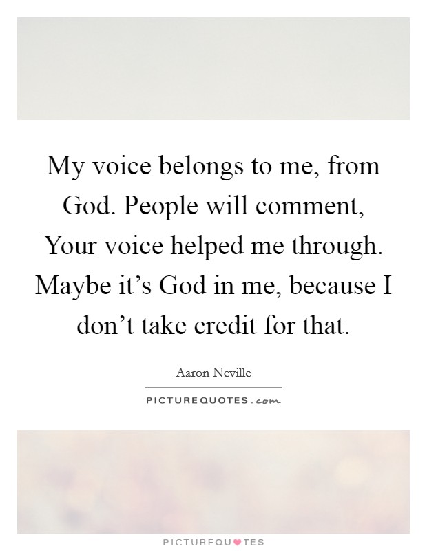 My voice belongs to me, from God. People will comment, Your voice helped me through. Maybe it’s God in me, because I don’t take credit for that Picture Quote #1