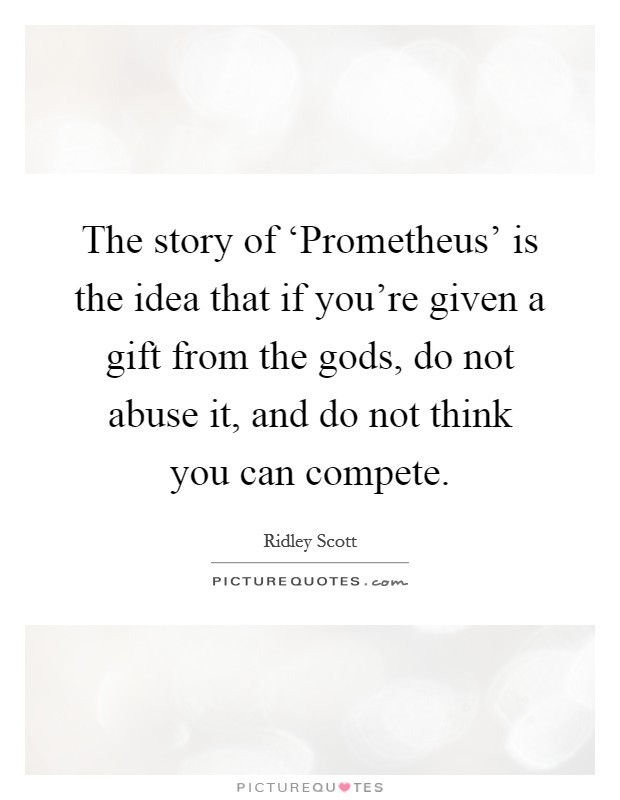 The story of ‘Prometheus' is the idea that if you're given