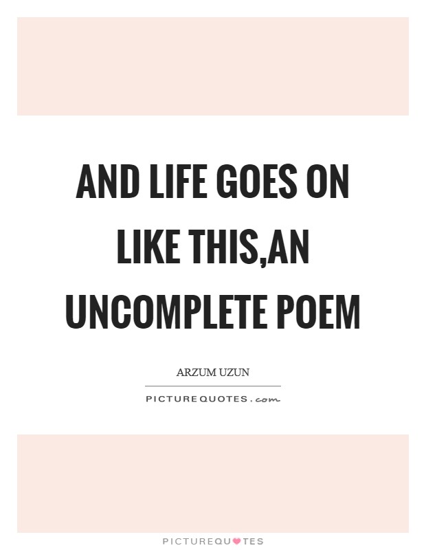 And life goes on like this,an uncomplete poem Picture Quote #1