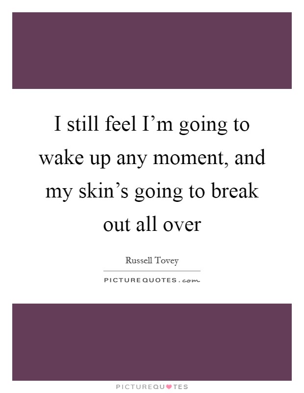 I still feel I’m going to wake up any moment, and my skin’s going to break out all over Picture Quote #1
