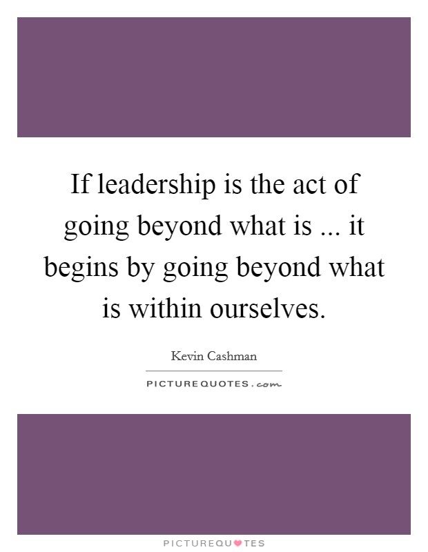 If leadership is the act of going beyond what is ... it begins by going beyond what is within ourselves Picture Quote #1