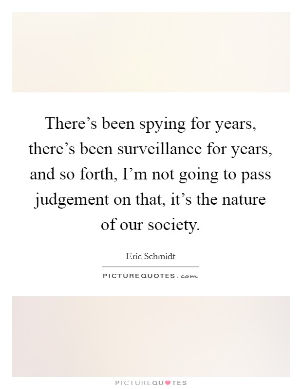 There’s been spying for years, there’s been surveillance for years, and so forth, I’m not going to pass judgement on that, it’s the nature of our society Picture Quote #1