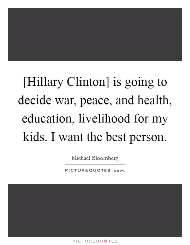 [Hillary Clinton] is going to decide war, peace, and health, education, livelihood for my kids. I want the best person. Picture Quote #1