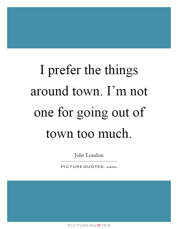 I prefer the things around town. I’m not one for going out of town too much Picture Quote #1