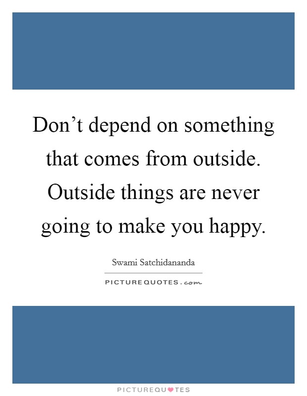 Don't depend on something that comes from outside. Outside things are never going to make you happy. Picture Quote #1