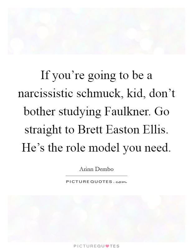 If you’re going to be a narcissistic schmuck, kid, don’t bother studying Faulkner. Go straight to Brett Easton Ellis. He’s the role model you need Picture Quote #1