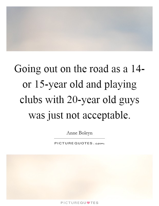 Going out on the road as a 14- or 15-year old and playing clubs with 20-year old guys was just not acceptable Picture Quote #1