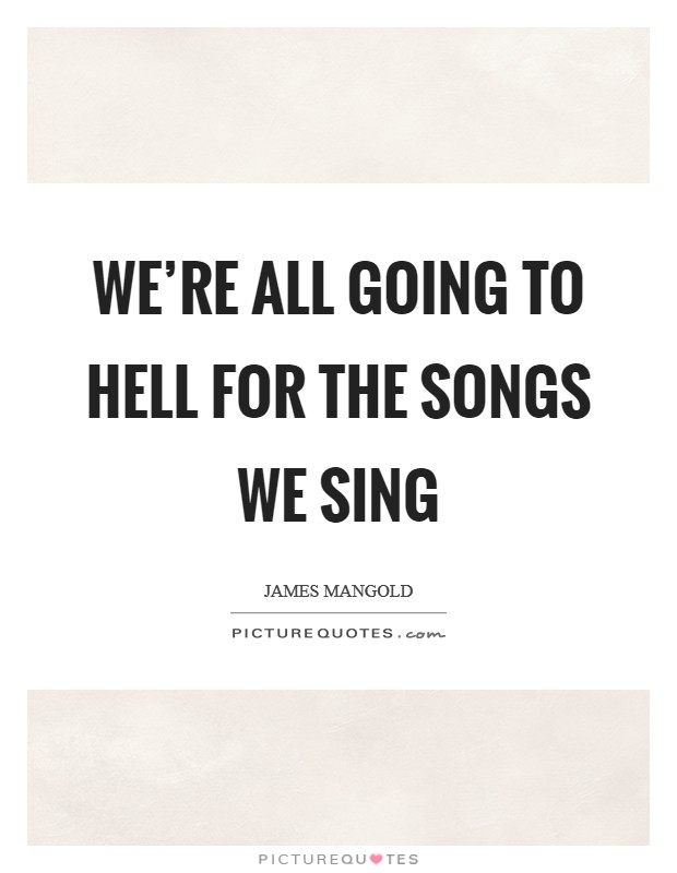 We’re all going to hell for the songs we sing Picture Quote #1