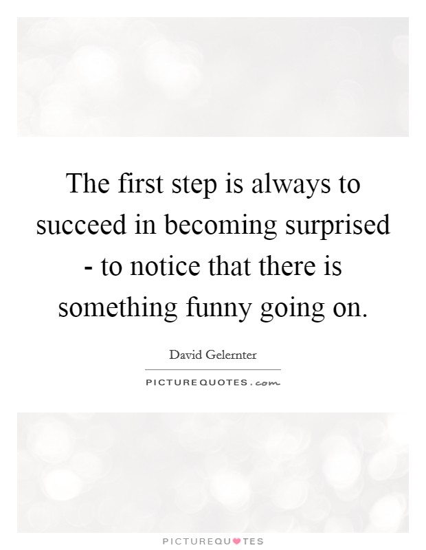The first step is always to succeed in becoming surprised - to notice that there is something funny going on Picture Quote #1