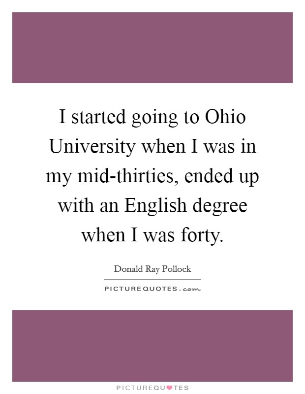 I started going to Ohio University when I was in my mid-thirties, ended up with an English degree when I was forty. Picture Quote #1