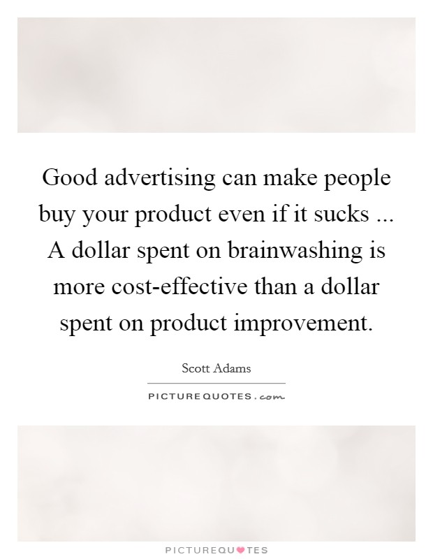 Good advertising can make people buy your product even if it sucks ... A dollar spent on brainwashing is more cost-effective than a dollar spent on product improvement Picture Quote #1