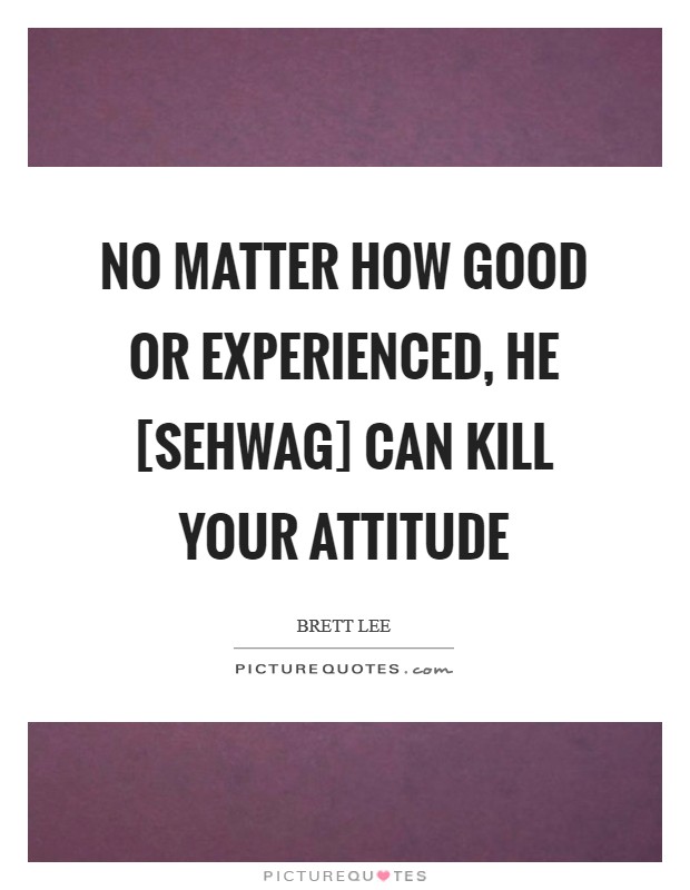 No matter how good or experienced, he [Sehwag] can kill your attitude Picture Quote #1