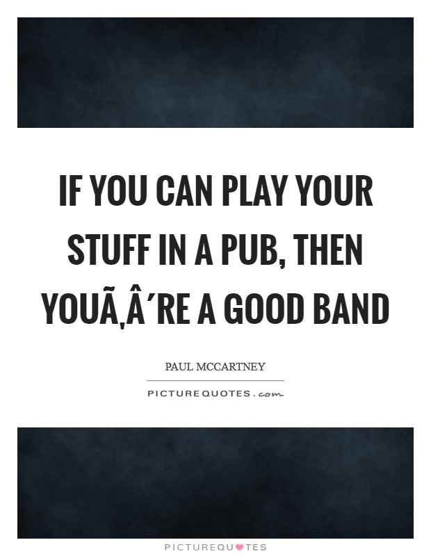 If You can play Your stuff in a pub, then YouÃ‚Â´re a good band Picture Quote #1