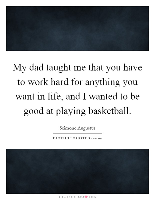 My dad taught me that you have to work hard for anything you want in life, and I wanted to be good at playing basketball Picture Quote #1