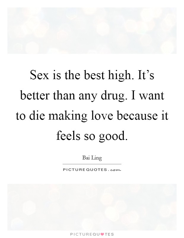 Sex is the best high. It’s better than any drug. I want to die making love because it feels so good Picture Quote #1