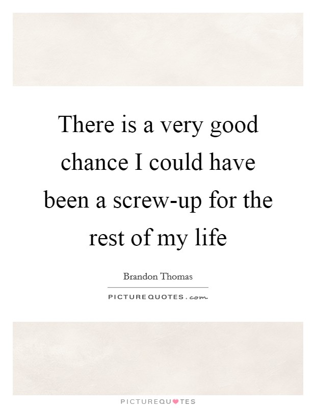 There is a very good chance I could have been a screw-up for the rest of my life Picture Quote #1